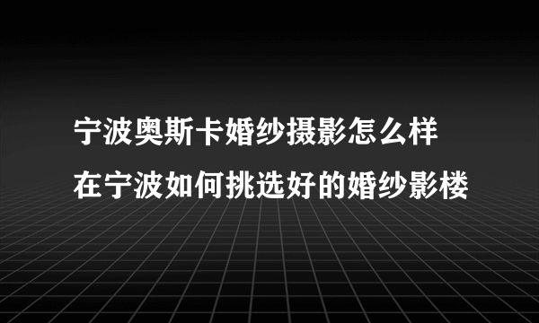 宁波奥斯卡婚纱摄影怎么样 在宁波如何挑选好的婚纱影楼