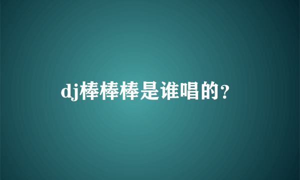 dj棒棒棒是谁唱的？