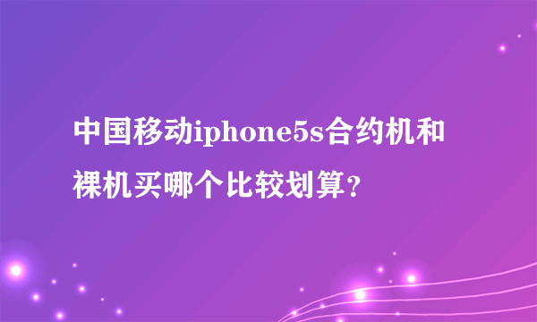 中国移动iphone5s合约机和裸机买哪个比较划算？