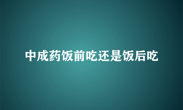 中成药饭前吃还是饭后吃