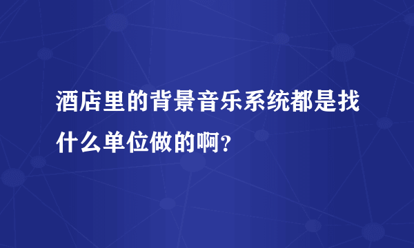 酒店里的背景音乐系统都是找什么单位做的啊？