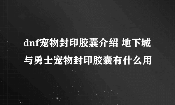 dnf宠物封印胶囊介绍 地下城与勇士宠物封印胶囊有什么用