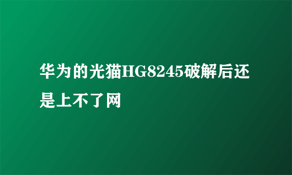 华为的光猫HG8245破解后还是上不了网