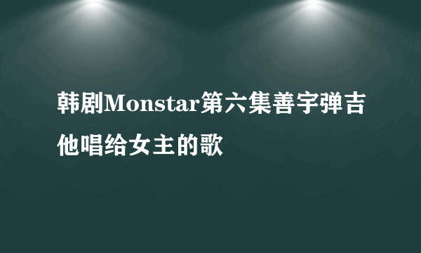 韩剧Monstar第六集善宇弹吉他唱给女主的歌