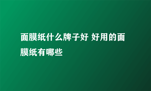 面膜纸什么牌子好 好用的面膜纸有哪些