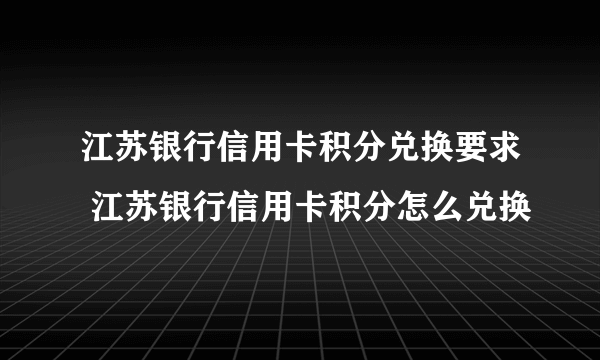 江苏银行信用卡积分兑换要求 江苏银行信用卡积分怎么兑换