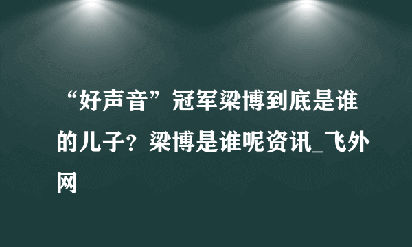 “好声音”冠军梁博到底是谁的儿子？梁博是谁呢资讯_飞外网