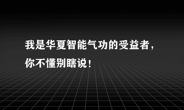 我是华夏智能气功的受益者，你不懂别瞎说！