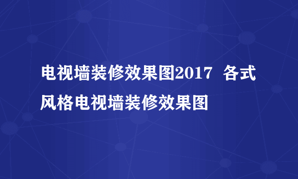 电视墙装修效果图2017  各式风格电视墙装修效果图