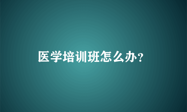 医学培训班怎么办？