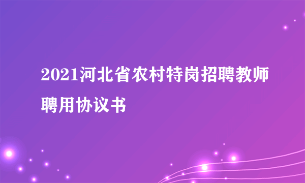 2021河北省农村特岗招聘教师聘用协议书