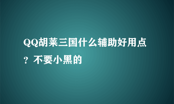 QQ胡莱三国什么辅助好用点？不要小黑的