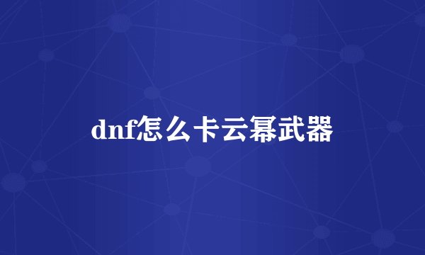 dnf怎么卡云幂武器