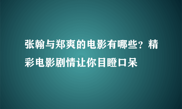 张翰与郑爽的电影有哪些？精彩电影剧情让你目瞪口呆