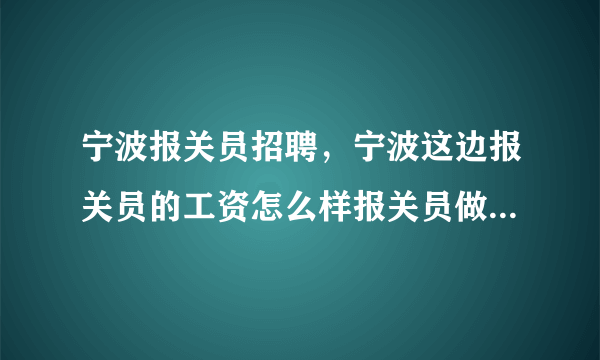 宁波报关员招聘，宁波这边报关员的工资怎么样报关员做那块工作比较好现场报