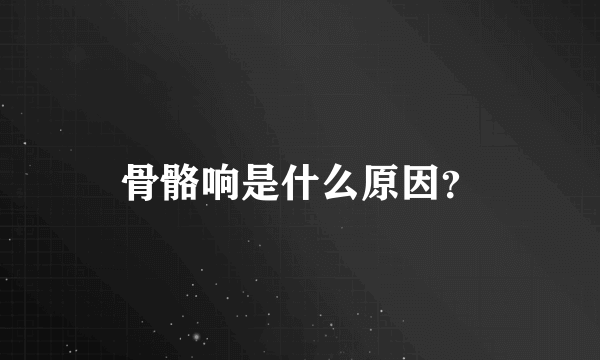 骨骼响是什么原因？