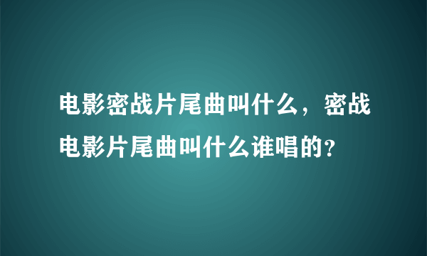 电影密战片尾曲叫什么，密战电影片尾曲叫什么谁唱的？