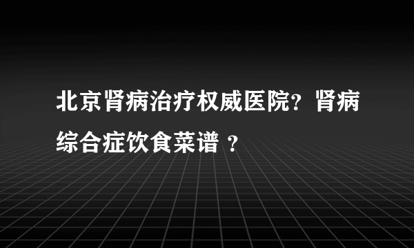 北京肾病治疗权威医院？肾病综合症饮食菜谱 ？