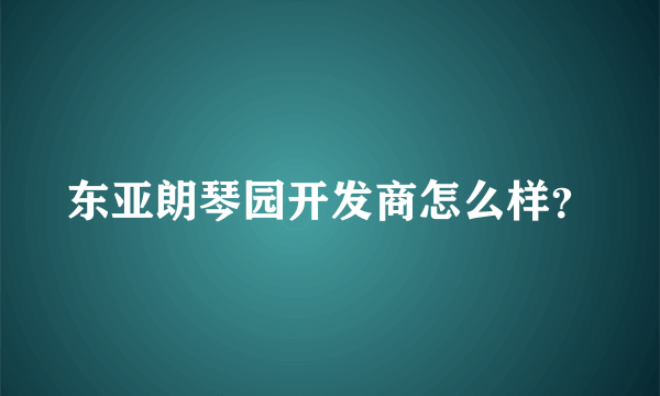 东亚朗琴园开发商怎么样？