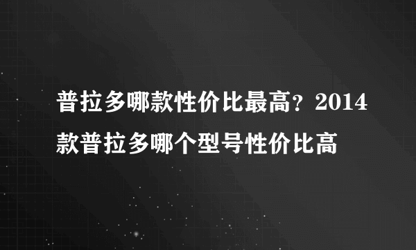 普拉多哪款性价比最高？2014款普拉多哪个型号性价比高