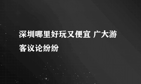 深圳哪里好玩又便宜 广大游客议论纷纷