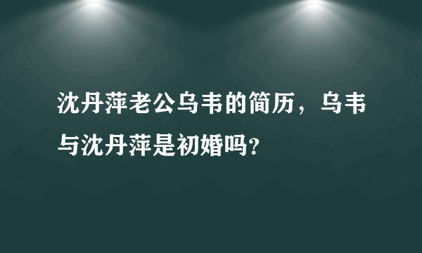 沈丹萍老公乌韦的简历，乌韦与沈丹萍是初婚吗？