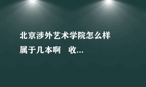 北京涉外艺术学院怎么样     属于几本啊   收费标准怎么样  谢谢