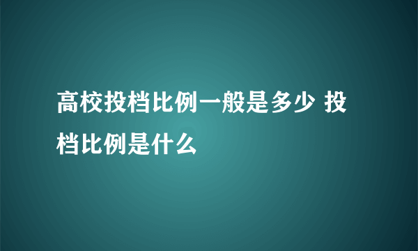 高校投档比例一般是多少 投档比例是什么