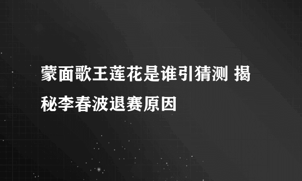 蒙面歌王莲花是谁引猜测 揭秘李春波退赛原因