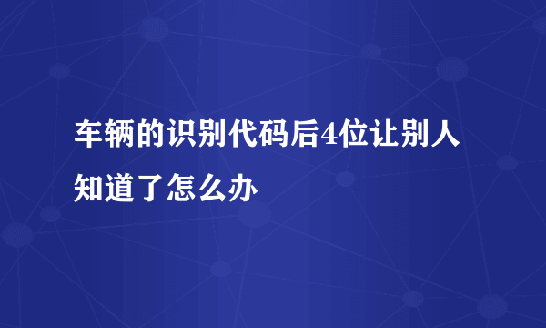 车辆的识别代码后4位让别人知道了怎么办