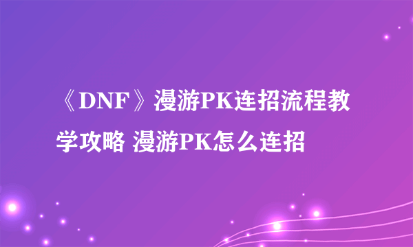 《DNF》漫游PK连招流程教学攻略 漫游PK怎么连招