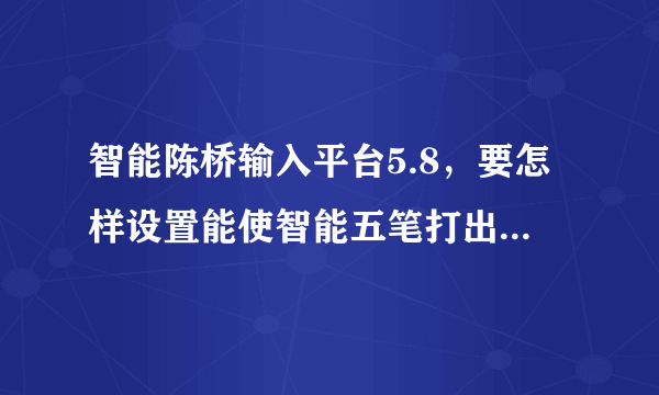 智能陈桥输入平台5.8，要怎样设置能使智能五笔打出来的字有字根