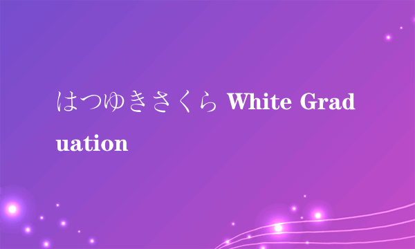 はつゆきさくら White Graduation