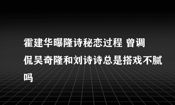 霍建华曝隆诗秘恋过程 曾调侃吴奇隆和刘诗诗总是搭戏不腻吗