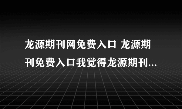 龙源期刊网免费入口 龙源期刊免费入口我觉得龙源期刊特别好，就是要收费。谁有 免费龙源期刊 帐号 密码，