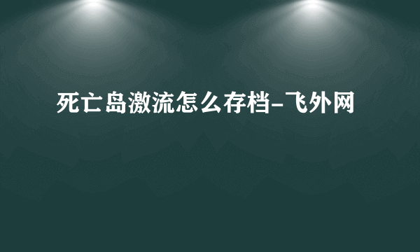 死亡岛激流怎么存档-飞外网