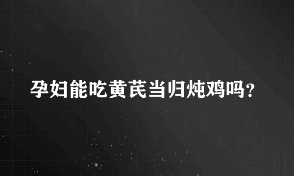 孕妇能吃黄芪当归炖鸡吗？