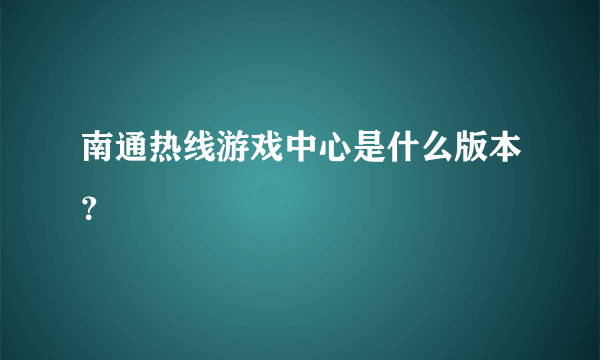 南通热线游戏中心是什么版本？