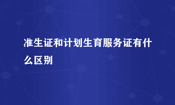 准生证和计划生育服务证有什么区别