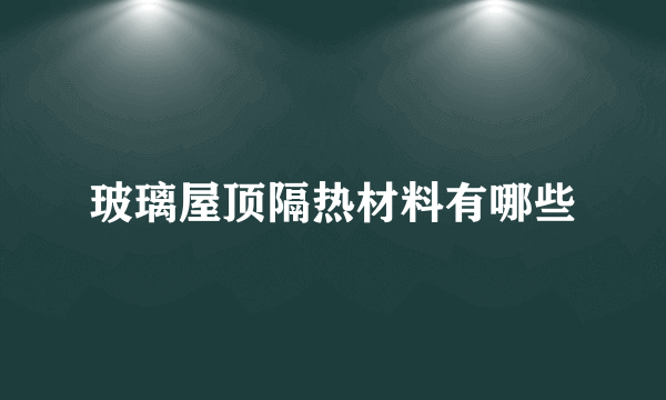 玻璃屋顶隔热材料有哪些