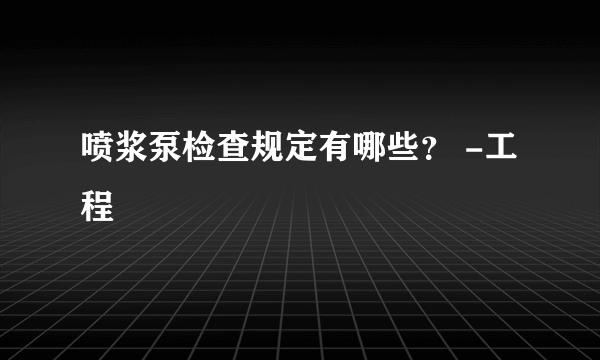 喷浆泵检查规定有哪些？ -工程