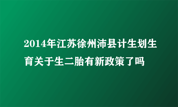 2014年江苏徐州沛县计生划生育关于生二胎有新政策了吗