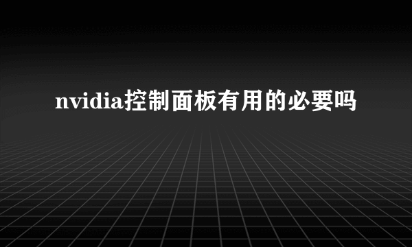 nvidia控制面板有用的必要吗​