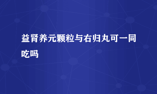 益肾养元颗粒与右归丸可一同吃吗