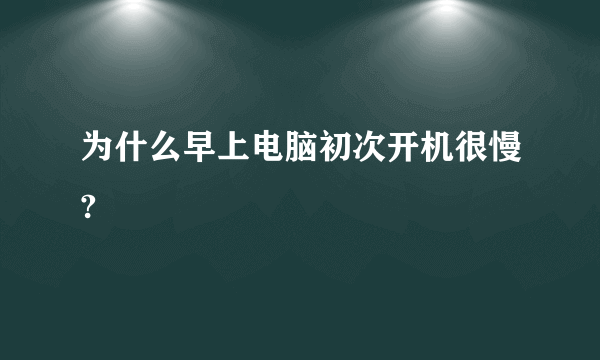 为什么早上电脑初次开机很慢?