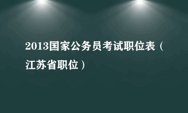 2013国家公务员考试职位表（江苏省职位）