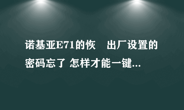 诺基亚E71的恢復出厂设置的密码忘了 怎样才能一键恢復出厂设置