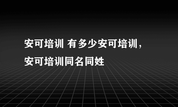 安可培训 有多少安可培训，安可培训同名同姓