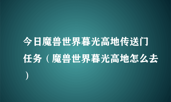 今日魔兽世界暮光高地传送门任务（魔兽世界暮光高地怎么去）