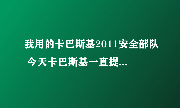 我用的卡巴斯基2011安全部队 今天卡巴斯基一直提示说是检测到威胁 可是有没有办法解决 求高手帝